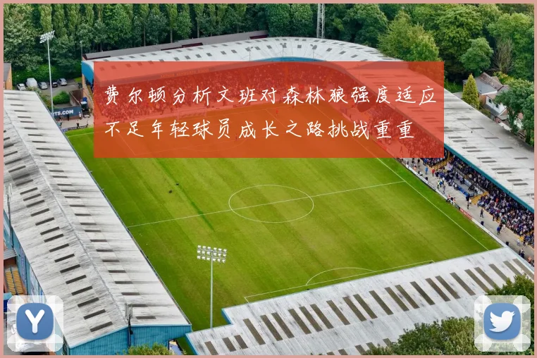 费尔顿分析文班对森林狼强度适应不足年轻球员成长之路挑战重重