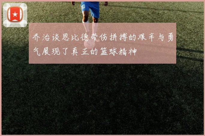 乔治谈恩比德带伤拼搏的艰辛与勇气展现了真正的篮球精神