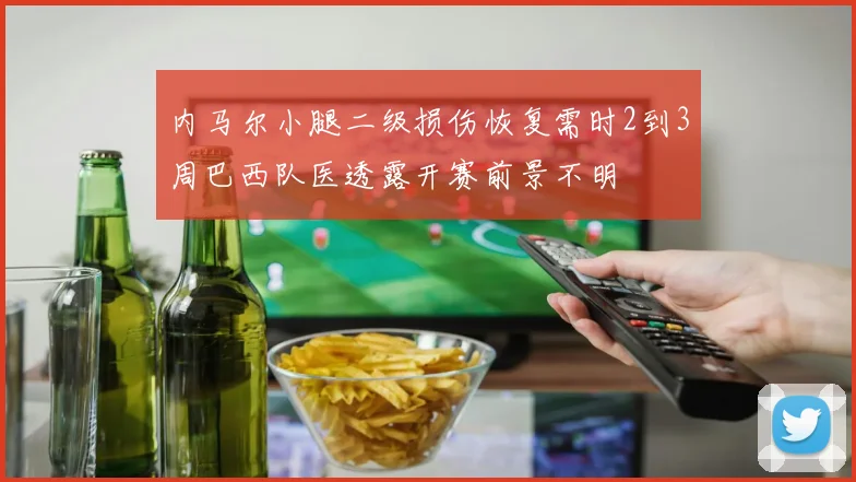 内马尔小腿二级损伤恢复需时2到3周巴西队医透露开赛前景不明