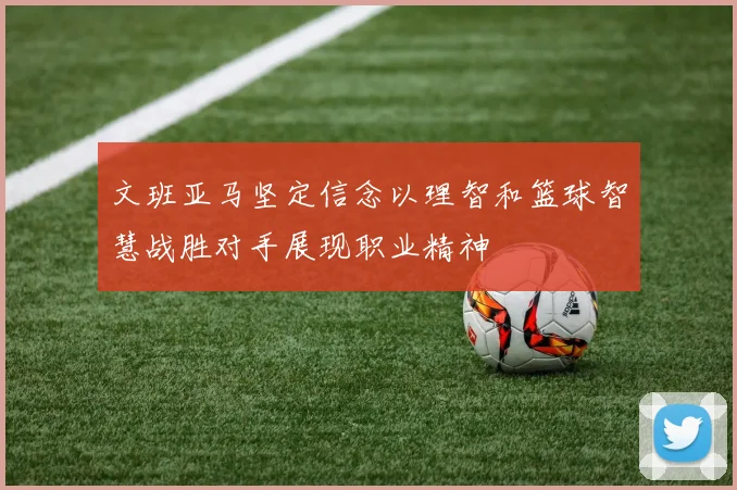 文班亚马坚定信念以理智和篮球智慧战胜对手展现职业精神