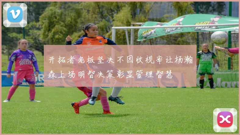 开拓者老板坚决不因收视率让杨瀚森上场明智决策彰显管理智慧
