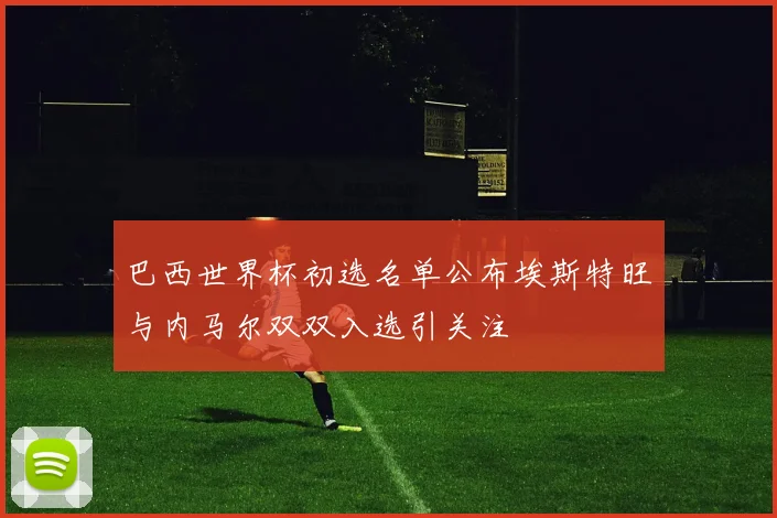 巴西世界杯初选名单公布埃斯特旺与内马尔双双入选引关注