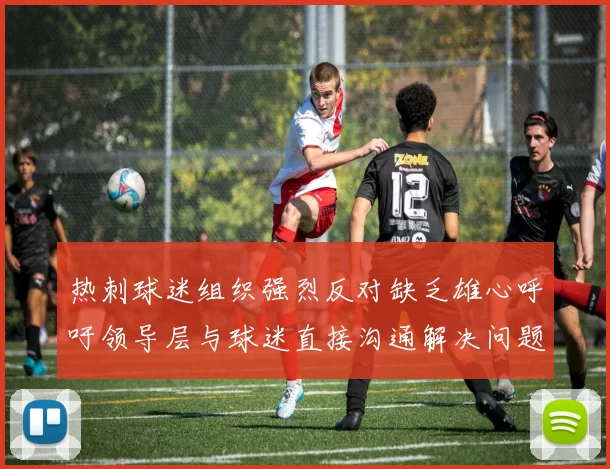 热刺球迷组织强烈反对缺乏雄心呼吁领导层与球迷直接沟通解决问题
