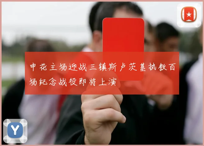 申花主场迎战三镇斯卢茨基执教百场纪念战役即将上演