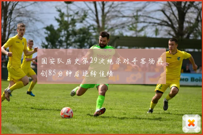 国安队历史第29次绝杀对手客场再创85分钟后逆转佳绩