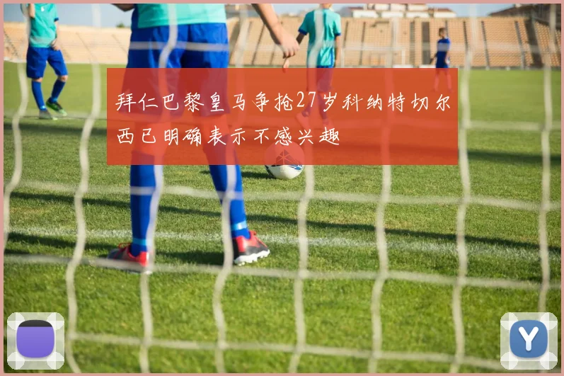 拜仁巴黎皇马争抢27岁科纳特切尔西已明确表示不感兴趣