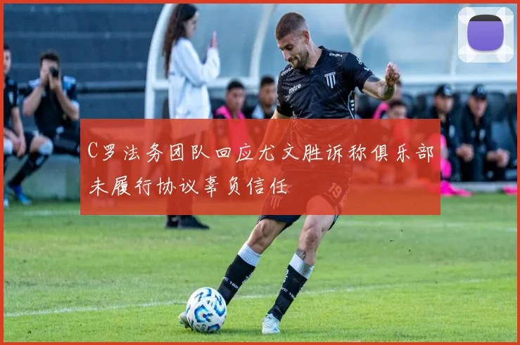 C罗法务团队回应尤文胜诉称俱乐部未履行协议辜负信任