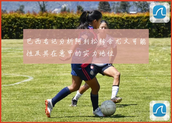 巴西名记分析阿利松转会尤文可能性及其在意甲的实力地位