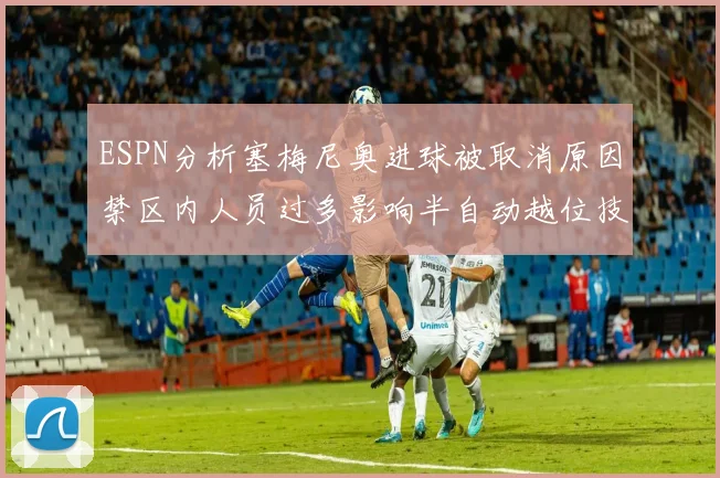 ESPN分析塞梅尼奥进球被取消原因禁区内人员过多影响半自动越位技术使用
