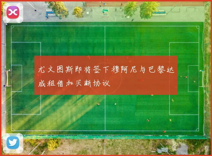 尤文图斯即将签下穆阿尼与巴黎达成租借加买断协议